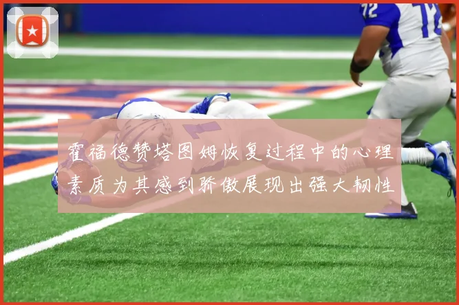 霍福德赞塔图姆恢复过程中的心理素质为其感到骄傲展现出强大韧性与决心