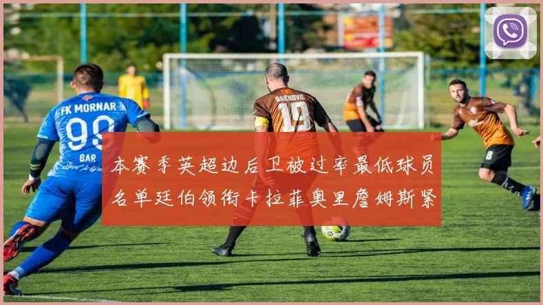 本赛季英超边后卫被过率最低球员名单廷伯领衔卡拉菲奥里詹姆斯紧随其后