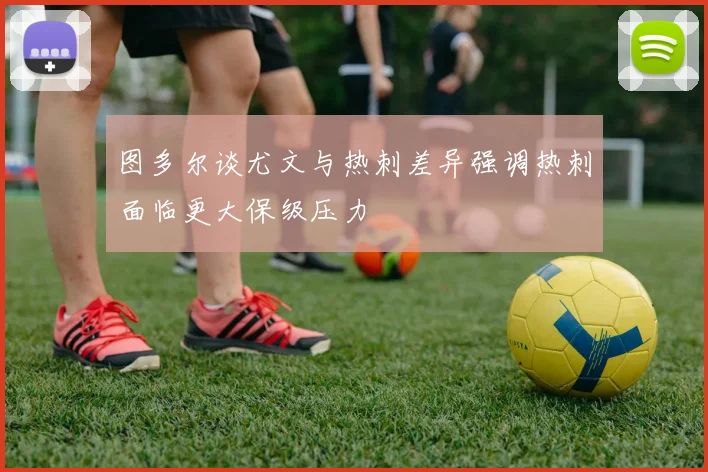 图多尔谈尤文与热刺差异强调热刺面临更大保级压力