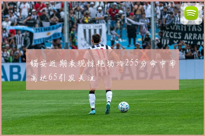 锡安近期表现惊艳场均255分命中率高达65引发关注