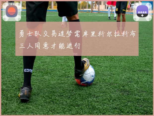 勇士队交易追梦需库里科尔拉科布三人同意才能进行