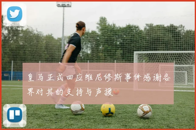 皇马正式回应维尼修斯事件感谢各界对其的支持与声援