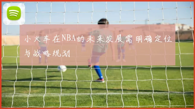 小火车在NBA的未来发展需明确定位与战略规划