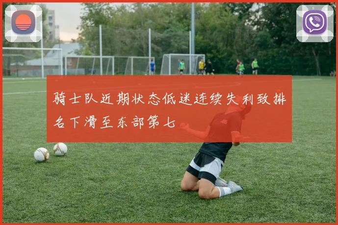 骑士队近期状态低迷连续失利致排名下滑至东部第七