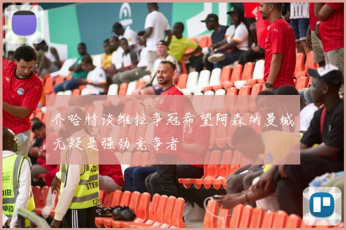 乔哈特谈维拉争冠希望阿森纳曼城无疑是强劲竞争者