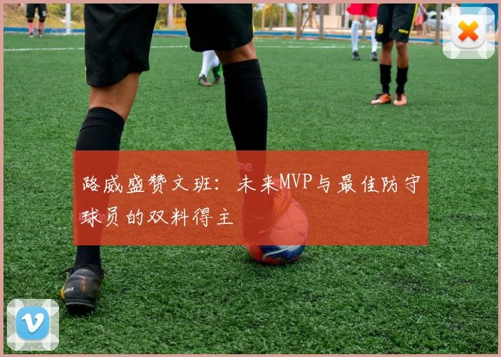 路威盛赞文班：未来MVP与最佳防守球员的双料得主