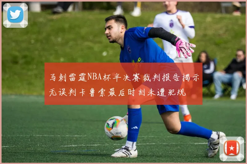 马刺雷霆NBA杯半决赛裁判报告揭示无误判卡鲁索最后时刻未遭犯规