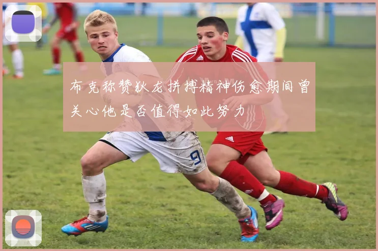 布克称赞狄龙拼搏精神伤愈期间曾关心他是否值得如此努力