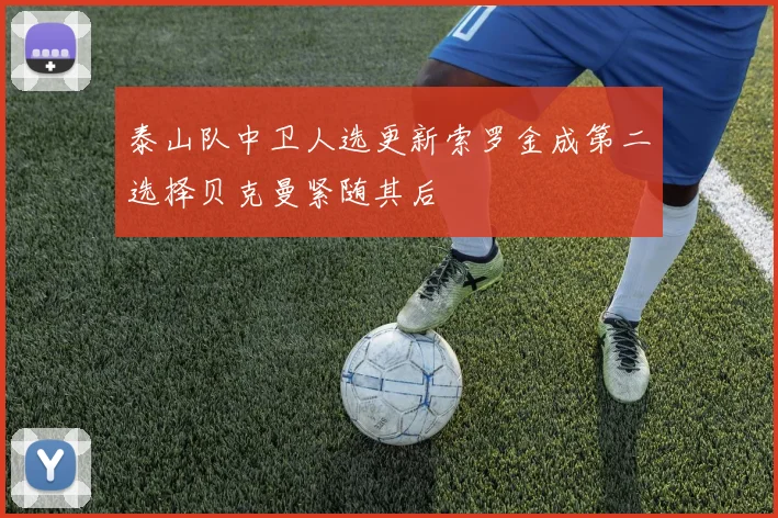 泰山队中卫人选更新索罗金成第二选择贝克曼紧随其后