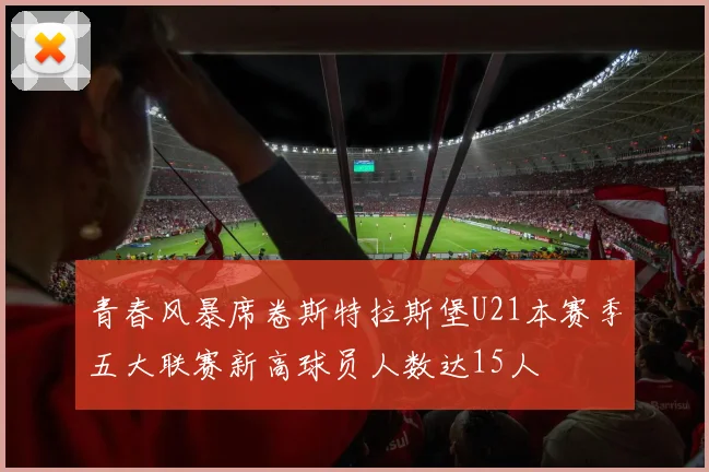 青春风暴席卷斯特拉斯堡U21本赛季五大联赛新高球员人数达15人