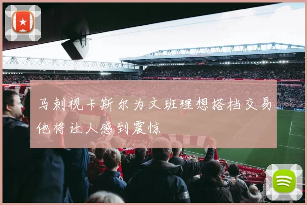马刺视卡斯尔为文班理想搭档交易他将让人感到震惊