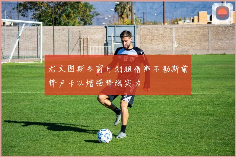 尤文图斯冬窗计划租借那不勒斯前锋卢卡以增强锋线实力
