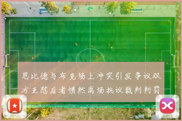 恩比德与布克场上冲突引发争议双方互怼后者愤然离场抗议裁判判罚