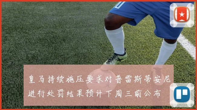 皇马持续施压要求对普雷斯蒂安尼进行处罚结果预计下周三前公布