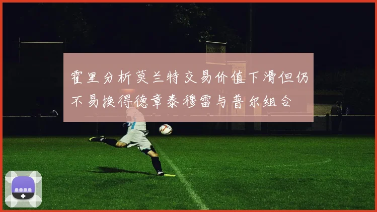 霍里分析莫兰特交易价值下滑但仍不易换得德章泰穆雷与普尔组合