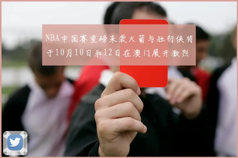 NBA中国赛重磅来袭火箭与独行侠将于10月10日和12日在澳门展开激烈对决