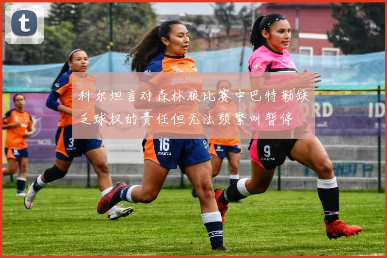 科尔坦言对森林狼比赛中巴特勒缺乏球权的责任但无法频繁叫暂停