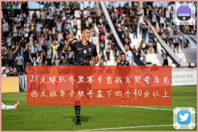 28支球队齐聚赛季首战东契奇马克西文班华子联手轰下四个40分以上