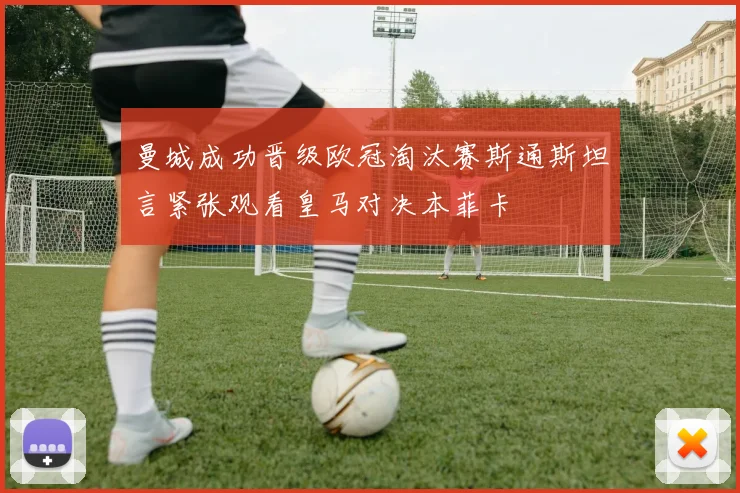 曼城成功晋级欧冠淘汰赛斯通斯坦言紧张观看皇马对决本菲卡