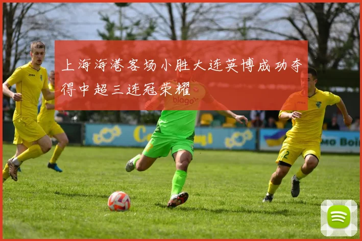 上海海港客场小胜大连英博成功夺得中超三连冠荣耀