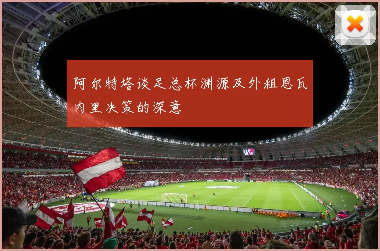 阿尔特塔谈足总杯渊源及外租恩瓦内里决策的深意