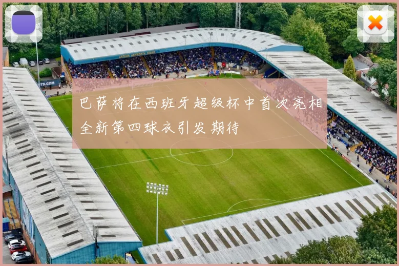 巴萨将在西班牙超级杯中首次亮相全新第四球衣引发期待