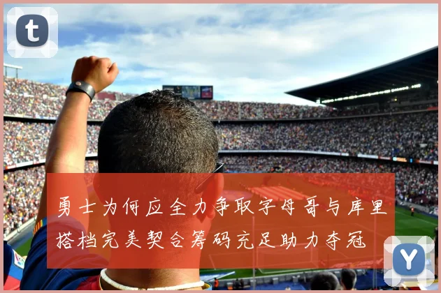 勇士为何应全力争取字母哥与库里搭档完美契合筹码充足助力夺冠