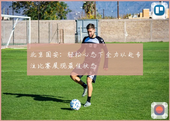 北京国安：轻松心态下全力以赴专注比赛展现最佳状态