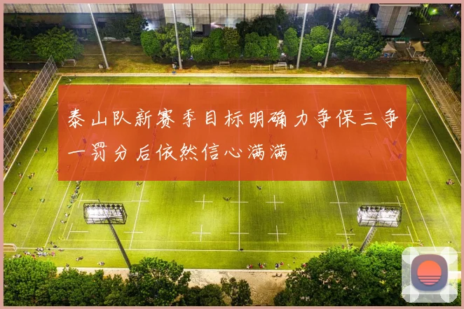 泰山队新赛季目标明确力争保三争一罚分后依然信心满满