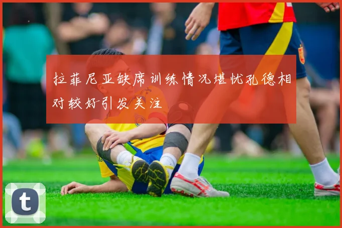 拉菲尼亚缺席训练情况堪忧孔德相对较好引发关注