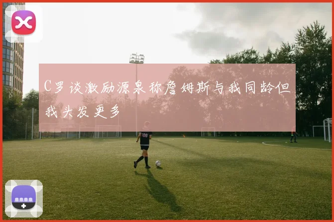 C罗谈激励源泉称詹姆斯与我同龄但我头发更多