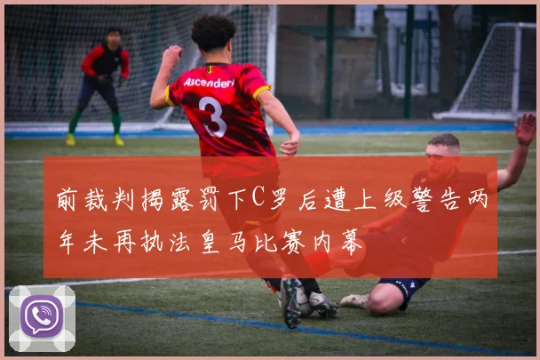 前裁判揭露罚下C罗后遭上级警告两年未再执法皇马比赛内幕