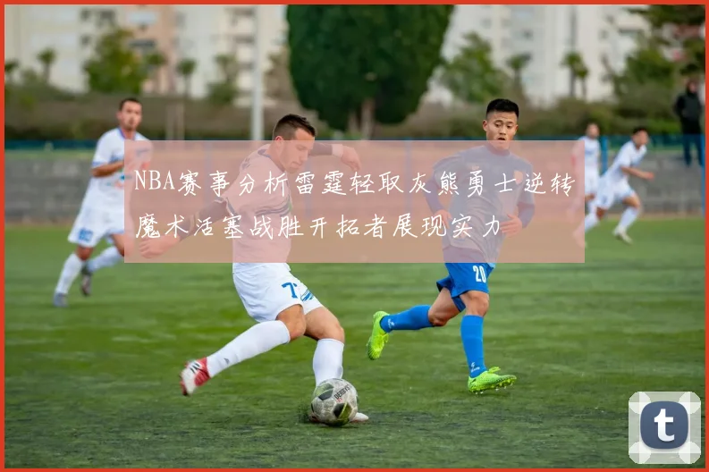 NBA赛事分析雷霆轻取灰熊勇士逆转魔术活塞战胜开拓者展现实力
