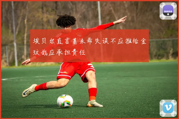 埃贝尔直言基米希失误不应推给金玟哉应承担责任