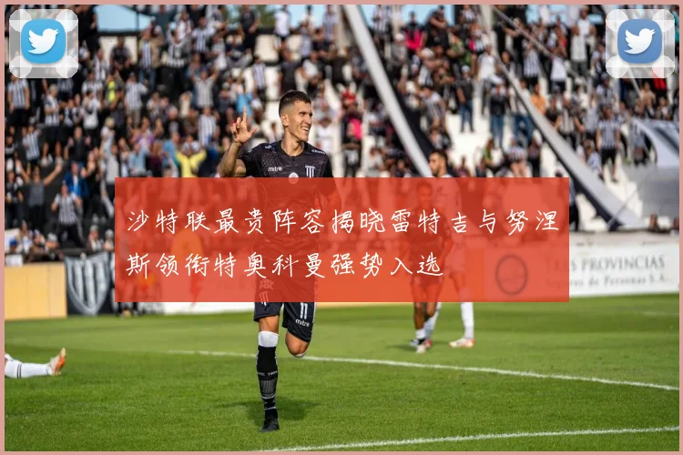 沙特联最贵阵容揭晓雷特吉与努涅斯领衔特奥科曼强势入选