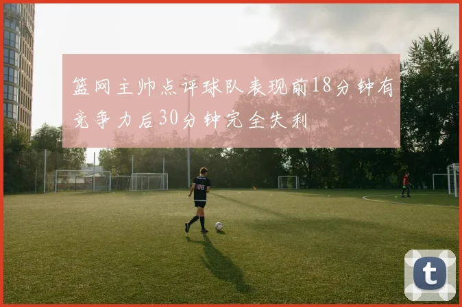 篮网主帅点评球队表现前18分钟有竞争力后30分钟完全失利