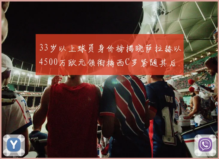 33岁以上球员身价榜揭晓萨拉赫以4500万欧元领衔梅西C罗紧随其后