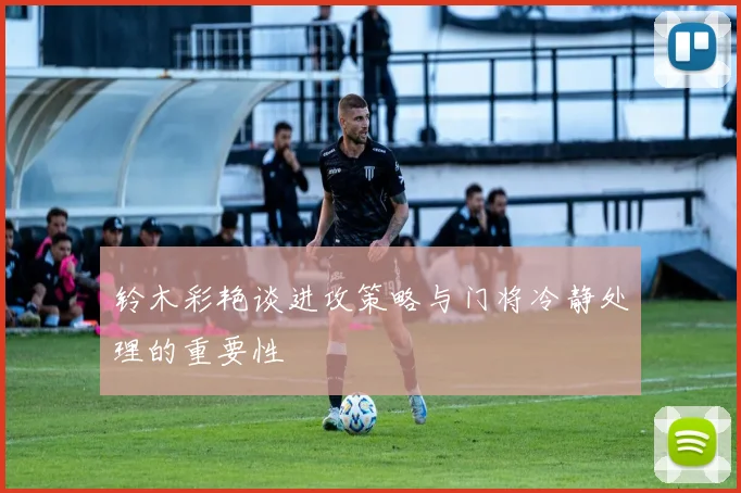 铃木彩艳谈进攻策略与门将冷静处理的重要性