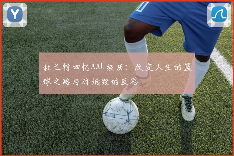 杜兰特回忆AAU经历：改变人生的篮球之路与对诋毁的反思