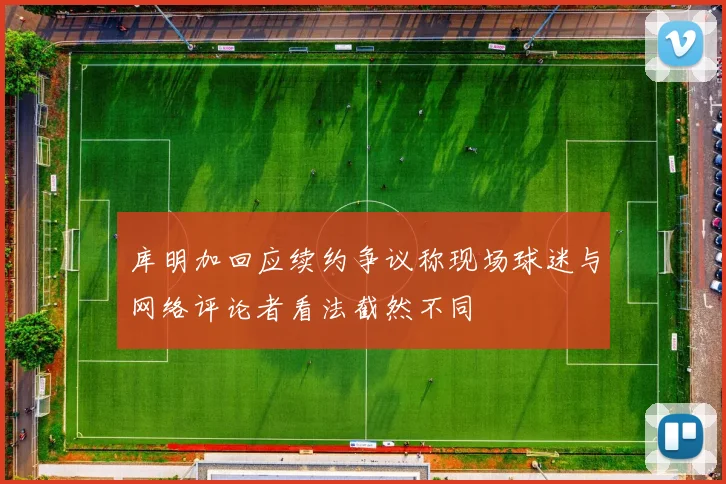 库明加回应续约争议称现场球迷与网络评论者看法截然不同