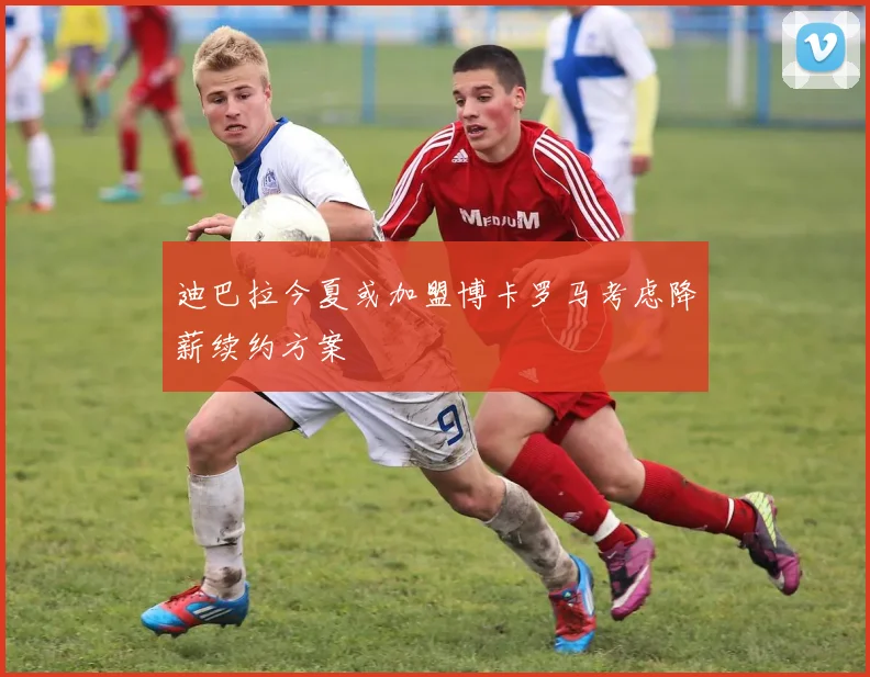 迪巴拉今夏或加盟博卡罗马考虑降薪续约方案