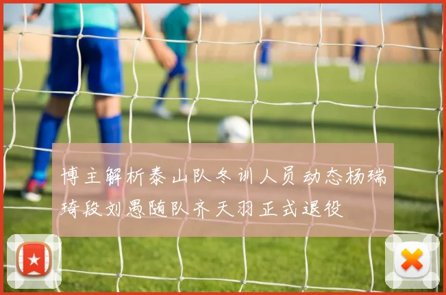 博主解析泰山队冬训人员动态杨瑞琦段刘愚随队齐天羽正式退役