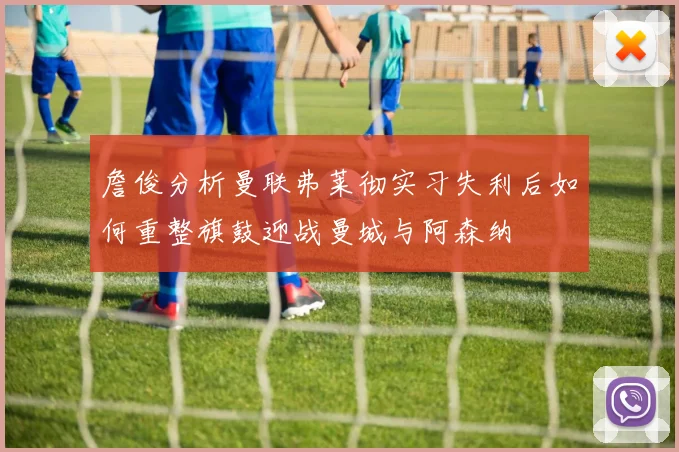 詹俊分析曼联弗莱彻实习失利后如何重整旗鼓迎战曼城与阿森纳