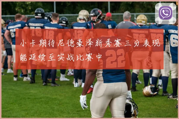 小卡期待尼德豪泽新秀赛三分表现能延续至实战比赛中