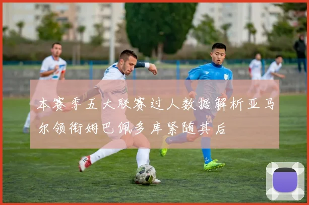 本赛季五大联赛过人数据解析亚马尔领衔姆巴佩多库紧随其后