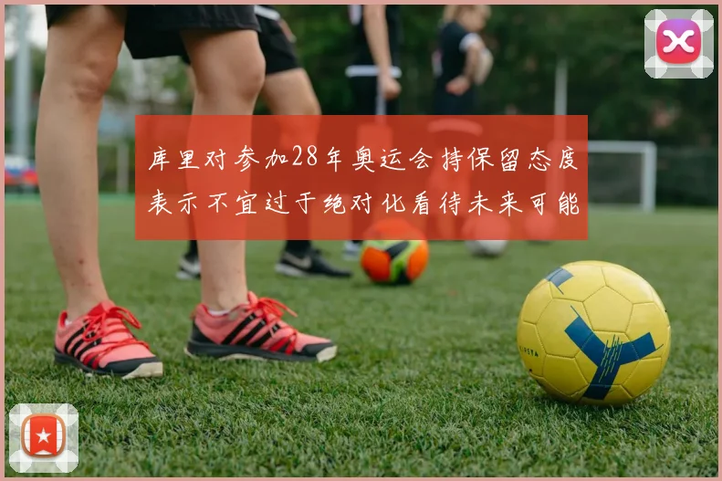 库里对参加28年奥运会持保留态度表示不宜过于绝对化看待未来可能性