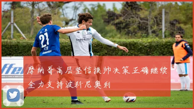 摩纳哥高层坚信换帅决策正确继续全力支持波科尼奥利