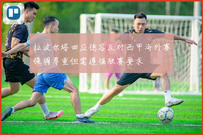 拉波尔塔回应德容反对西甲海外赛强调尊重但需遵循联赛要求