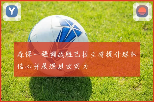 森保一强调战胜巴拉圭将提升球队信心并展现进攻实力