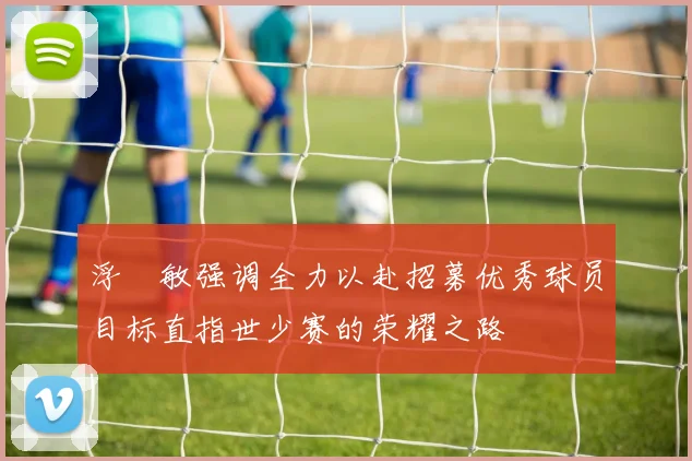浮嶋敏强调全力以赴招募优秀球员目标直指世少赛的荣耀之路